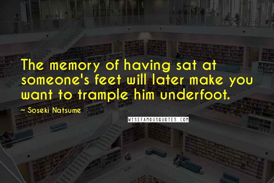 Soseki Natsume Quotes: The memory of having sat at someone's feet will later make you want to trample him underfoot.