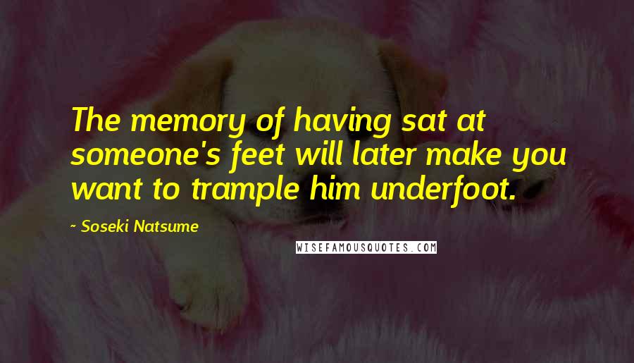 Soseki Natsume Quotes: The memory of having sat at someone's feet will later make you want to trample him underfoot.