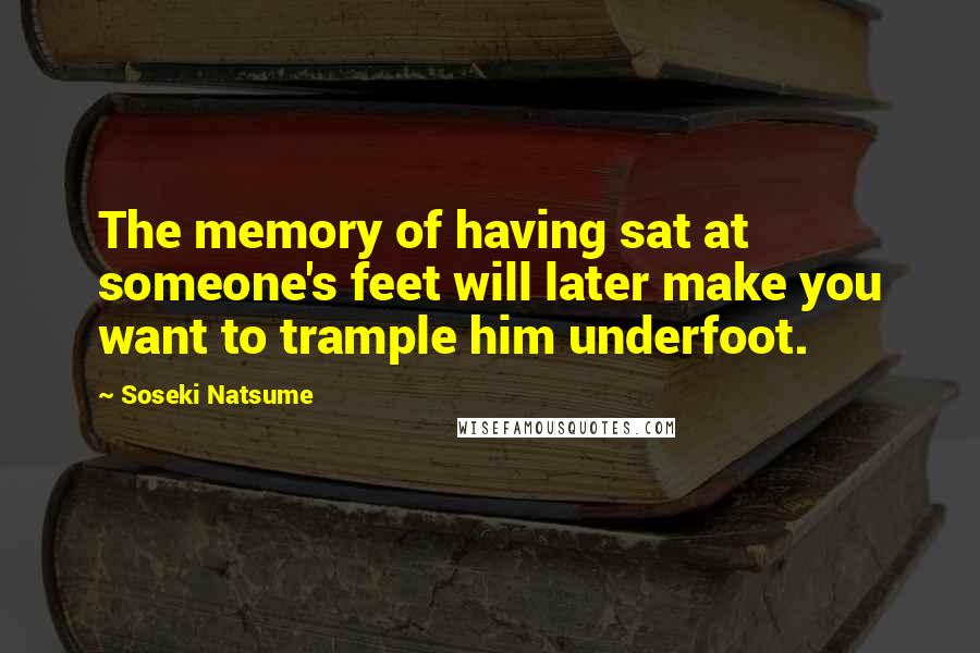 Soseki Natsume Quotes: The memory of having sat at someone's feet will later make you want to trample him underfoot.