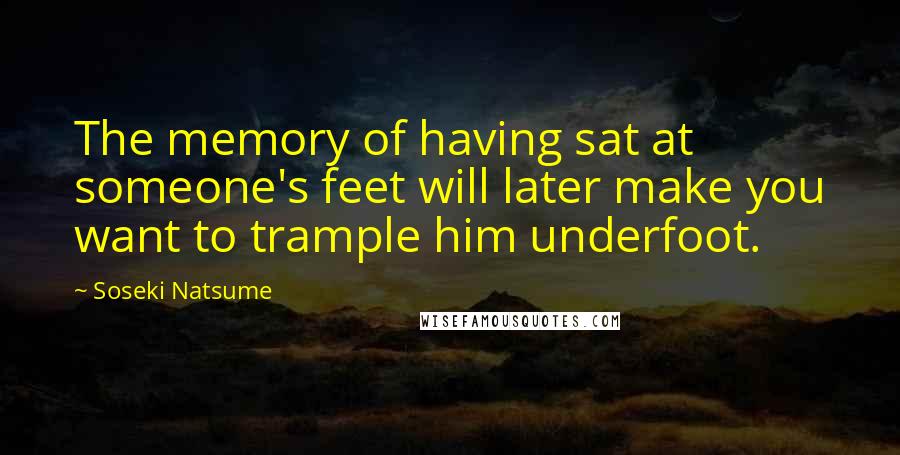 Soseki Natsume Quotes: The memory of having sat at someone's feet will later make you want to trample him underfoot.