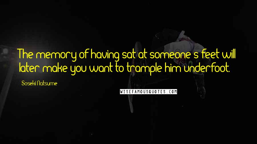 Soseki Natsume Quotes: The memory of having sat at someone's feet will later make you want to trample him underfoot.