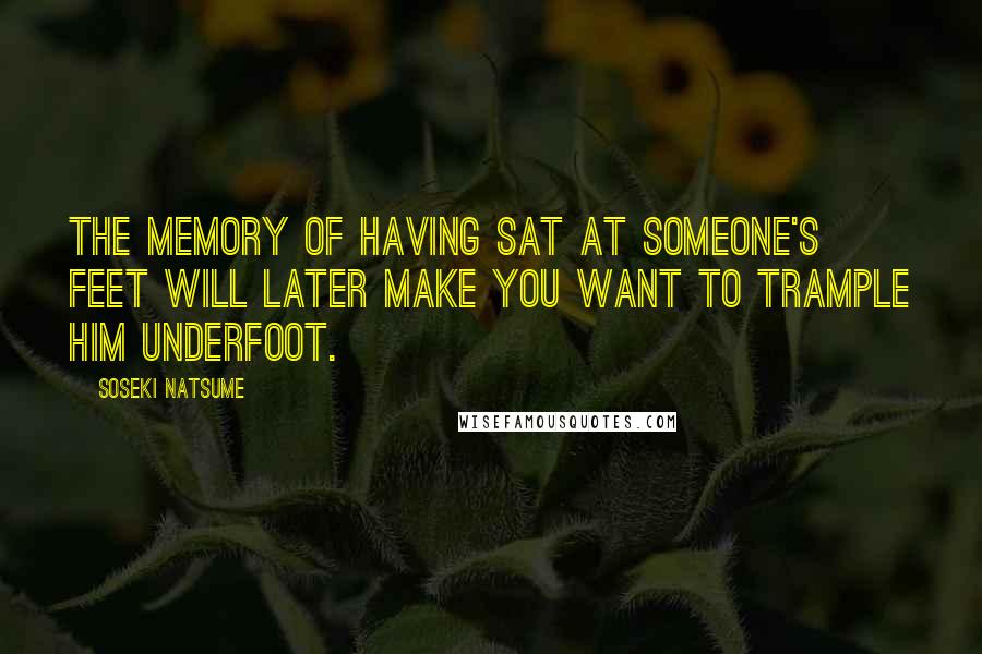 Soseki Natsume Quotes: The memory of having sat at someone's feet will later make you want to trample him underfoot.