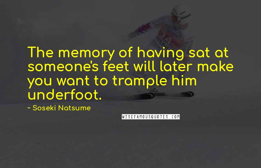 Soseki Natsume Quotes: The memory of having sat at someone's feet will later make you want to trample him underfoot.