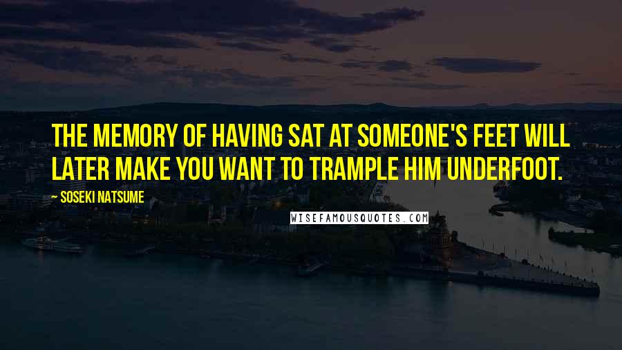 Soseki Natsume Quotes: The memory of having sat at someone's feet will later make you want to trample him underfoot.