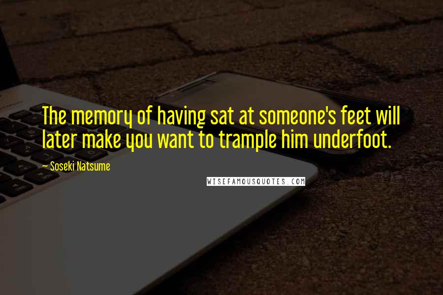 Soseki Natsume Quotes: The memory of having sat at someone's feet will later make you want to trample him underfoot.