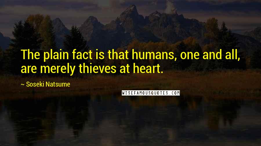 Soseki Natsume Quotes: The plain fact is that humans, one and all, are merely thieves at heart.