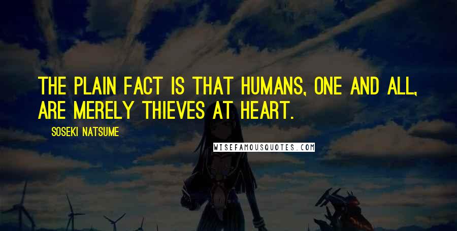 Soseki Natsume Quotes: The plain fact is that humans, one and all, are merely thieves at heart.