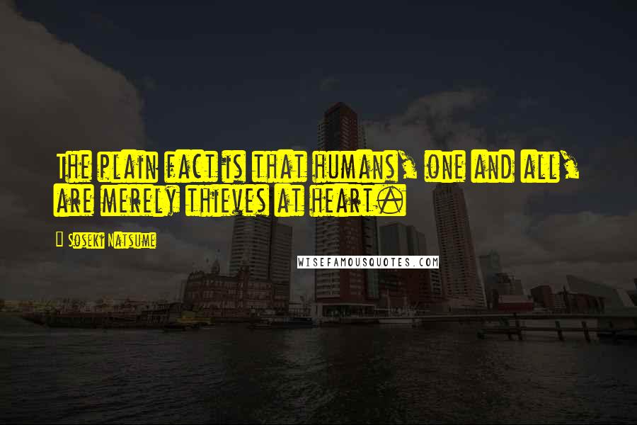 Soseki Natsume Quotes: The plain fact is that humans, one and all, are merely thieves at heart.