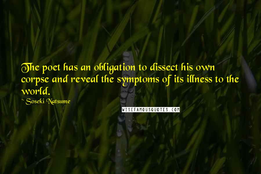 Soseki Natsume Quotes: The poet has an obligation to dissect his own corpse and reveal the symptoms of its illness to the world.