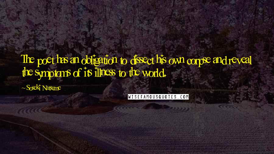 Soseki Natsume Quotes: The poet has an obligation to dissect his own corpse and reveal the symptoms of its illness to the world.