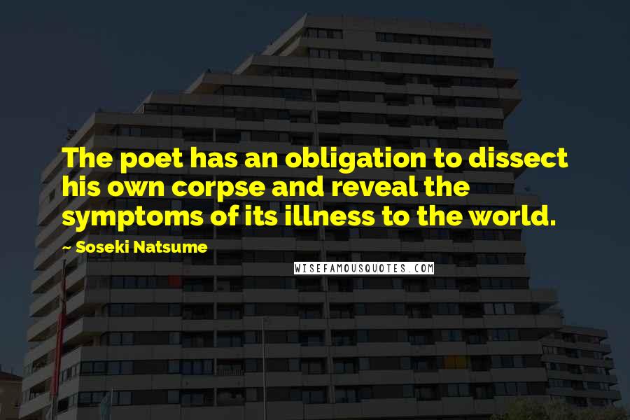 Soseki Natsume Quotes: The poet has an obligation to dissect his own corpse and reveal the symptoms of its illness to the world.