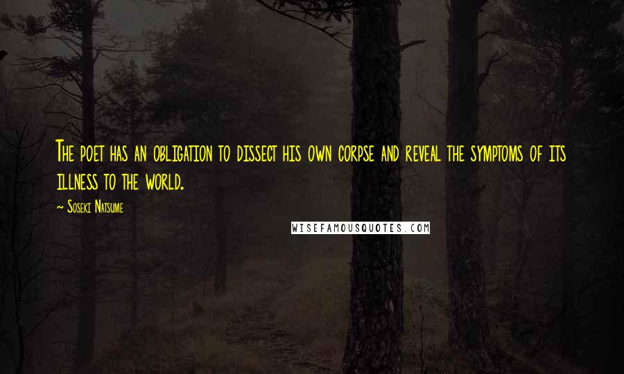 Soseki Natsume Quotes: The poet has an obligation to dissect his own corpse and reveal the symptoms of its illness to the world.