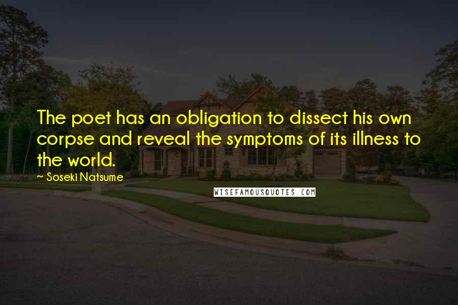 Soseki Natsume Quotes: The poet has an obligation to dissect his own corpse and reveal the symptoms of its illness to the world.