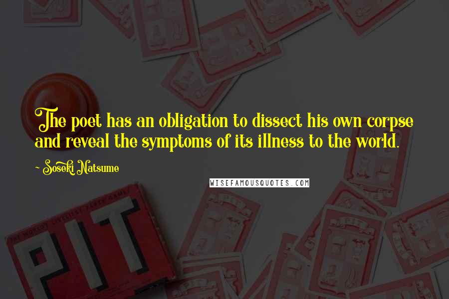 Soseki Natsume Quotes: The poet has an obligation to dissect his own corpse and reveal the symptoms of its illness to the world.