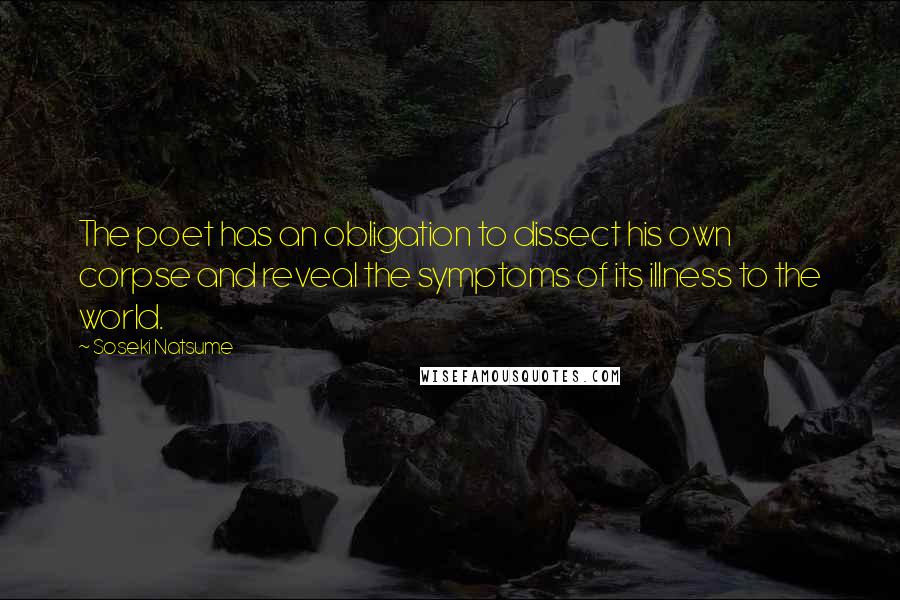 Soseki Natsume Quotes: The poet has an obligation to dissect his own corpse and reveal the symptoms of its illness to the world.