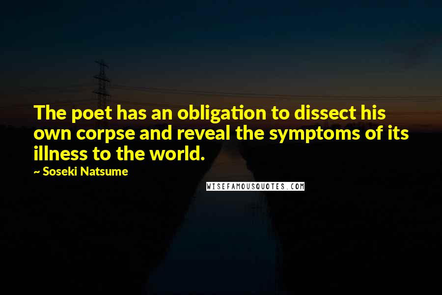 Soseki Natsume Quotes: The poet has an obligation to dissect his own corpse and reveal the symptoms of its illness to the world.