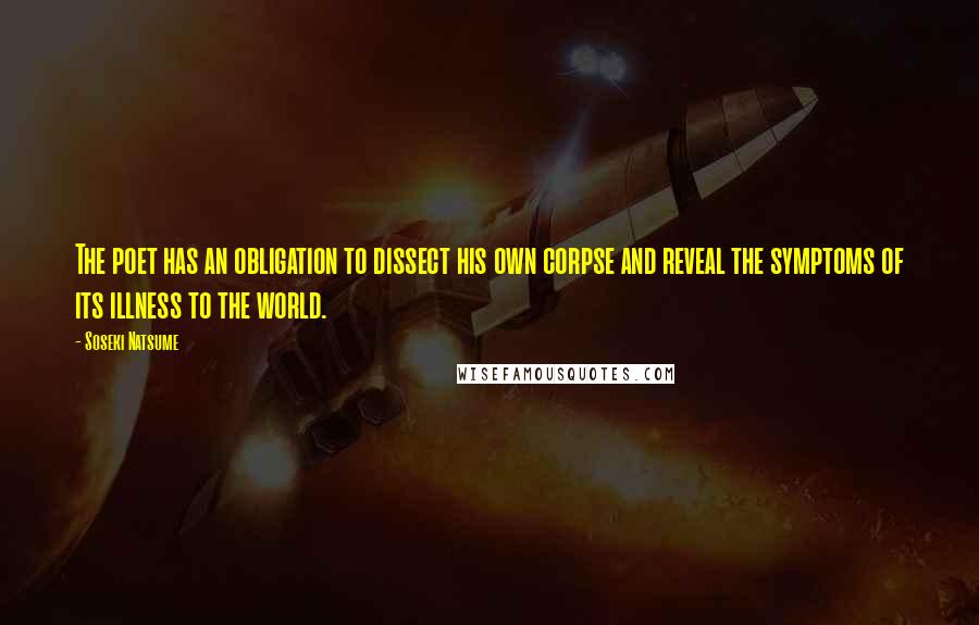 Soseki Natsume Quotes: The poet has an obligation to dissect his own corpse and reveal the symptoms of its illness to the world.