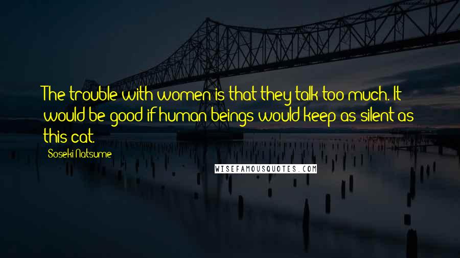 Soseki Natsume Quotes: The trouble with women is that they talk too much. It would be good if human beings would keep as silent as this cat.