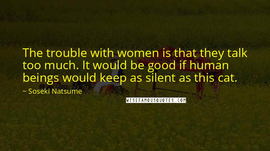 Soseki Natsume Quotes: The trouble with women is that they talk too much. It would be good if human beings would keep as silent as this cat.