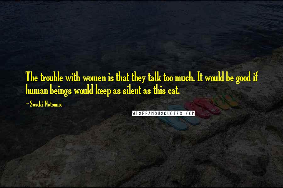 Soseki Natsume Quotes: The trouble with women is that they talk too much. It would be good if human beings would keep as silent as this cat.