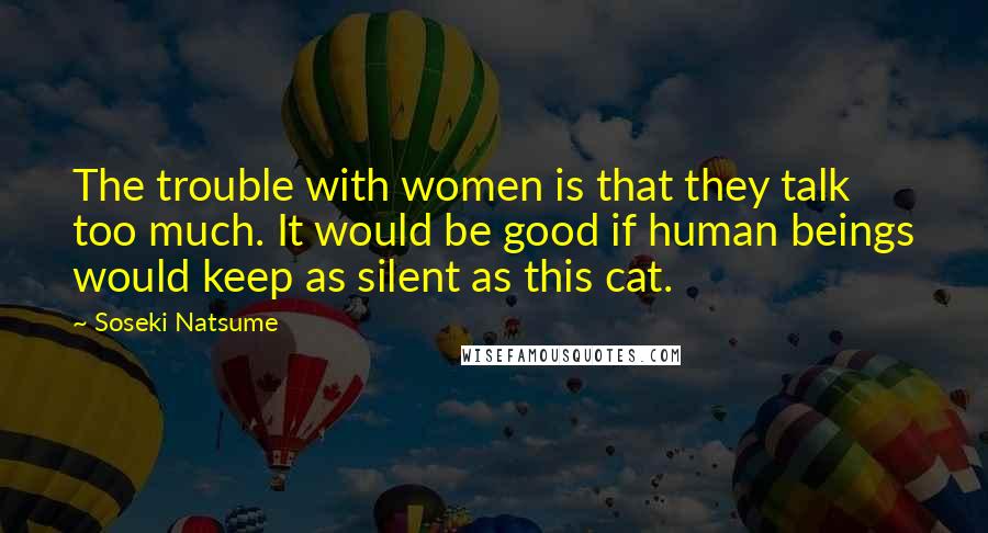 Soseki Natsume Quotes: The trouble with women is that they talk too much. It would be good if human beings would keep as silent as this cat.