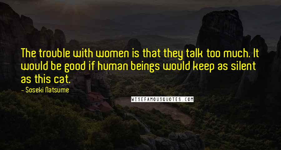 Soseki Natsume Quotes: The trouble with women is that they talk too much. It would be good if human beings would keep as silent as this cat.