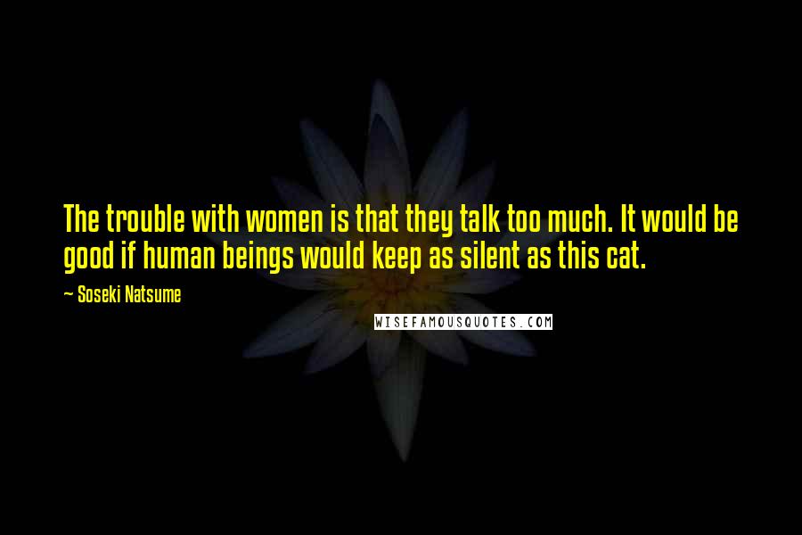 Soseki Natsume Quotes: The trouble with women is that they talk too much. It would be good if human beings would keep as silent as this cat.