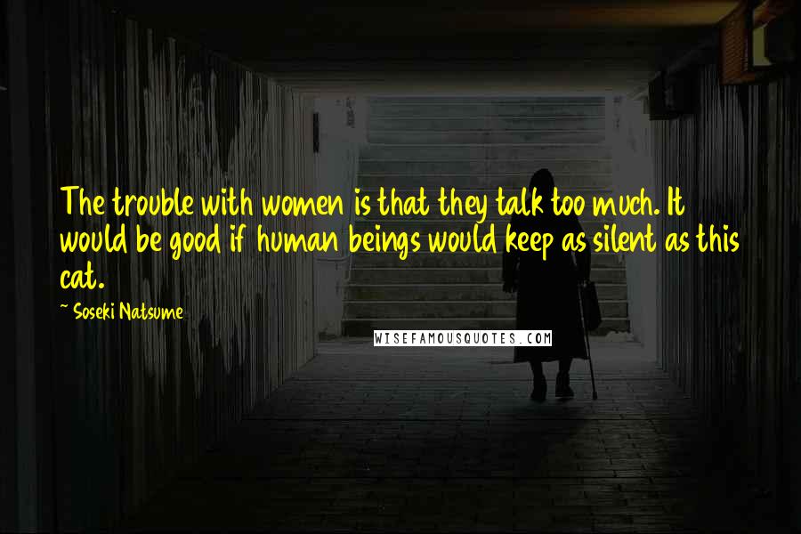 Soseki Natsume Quotes: The trouble with women is that they talk too much. It would be good if human beings would keep as silent as this cat.