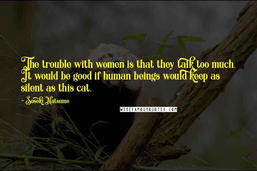 Soseki Natsume Quotes: The trouble with women is that they talk too much. It would be good if human beings would keep as silent as this cat.