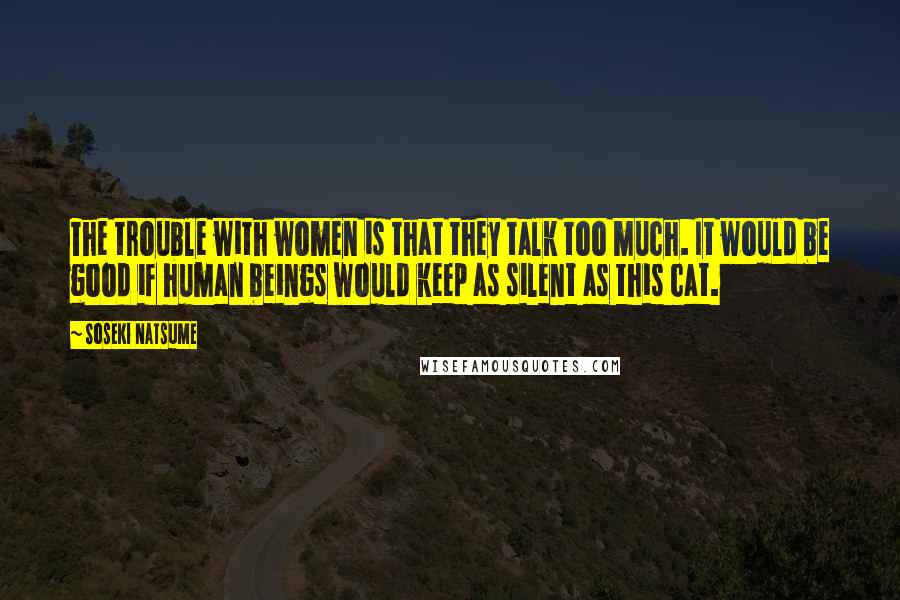 Soseki Natsume Quotes: The trouble with women is that they talk too much. It would be good if human beings would keep as silent as this cat.