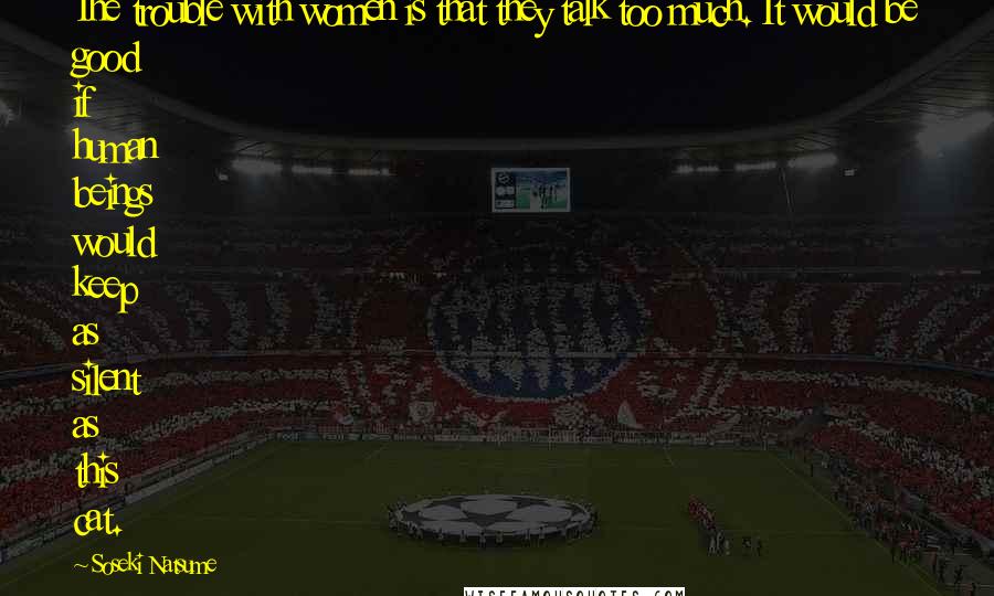 Soseki Natsume Quotes: The trouble with women is that they talk too much. It would be good if human beings would keep as silent as this cat.