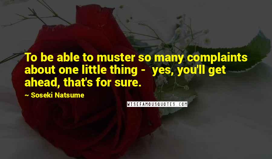 Soseki Natsume Quotes: To be able to muster so many complaints about one little thing - yes, you'll get ahead, that's for sure.