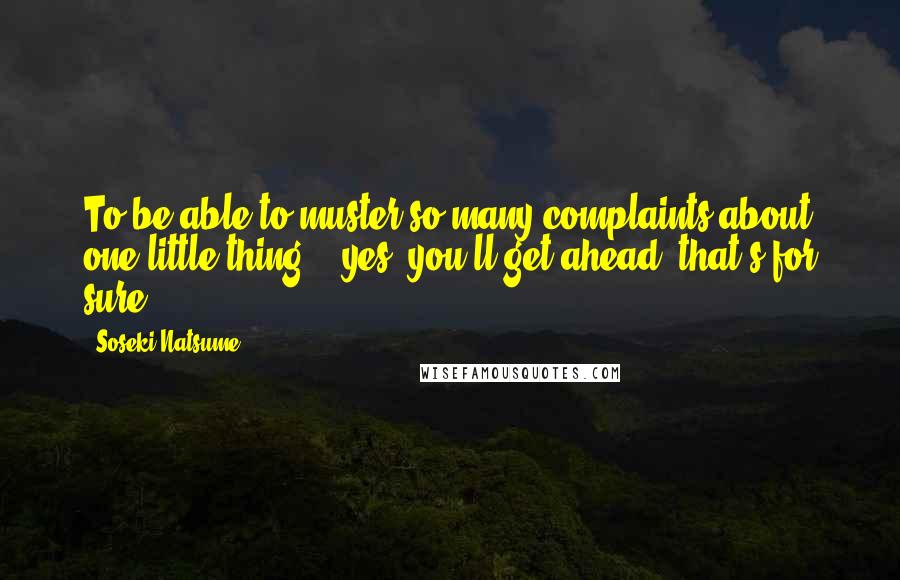 Soseki Natsume Quotes: To be able to muster so many complaints about one little thing - yes, you'll get ahead, that's for sure.