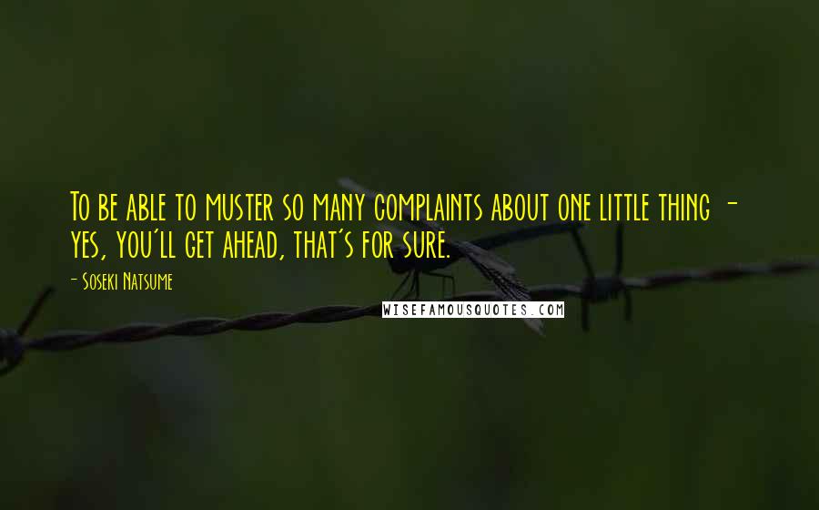 Soseki Natsume Quotes: To be able to muster so many complaints about one little thing - yes, you'll get ahead, that's for sure.