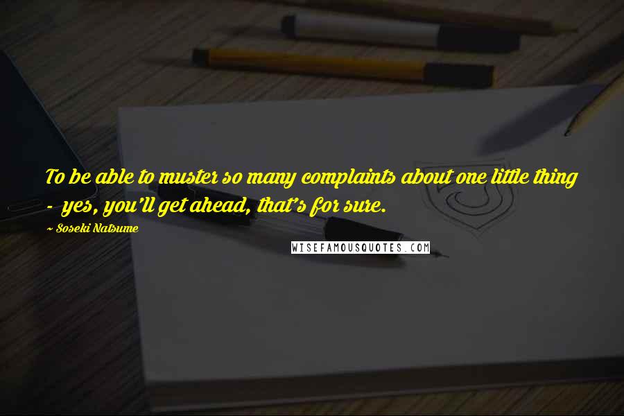 Soseki Natsume Quotes: To be able to muster so many complaints about one little thing - yes, you'll get ahead, that's for sure.