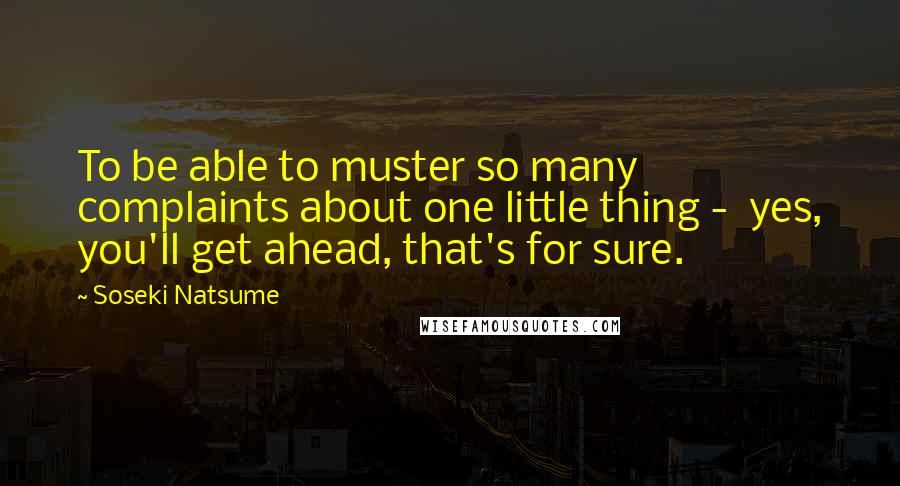 Soseki Natsume Quotes: To be able to muster so many complaints about one little thing - yes, you'll get ahead, that's for sure.