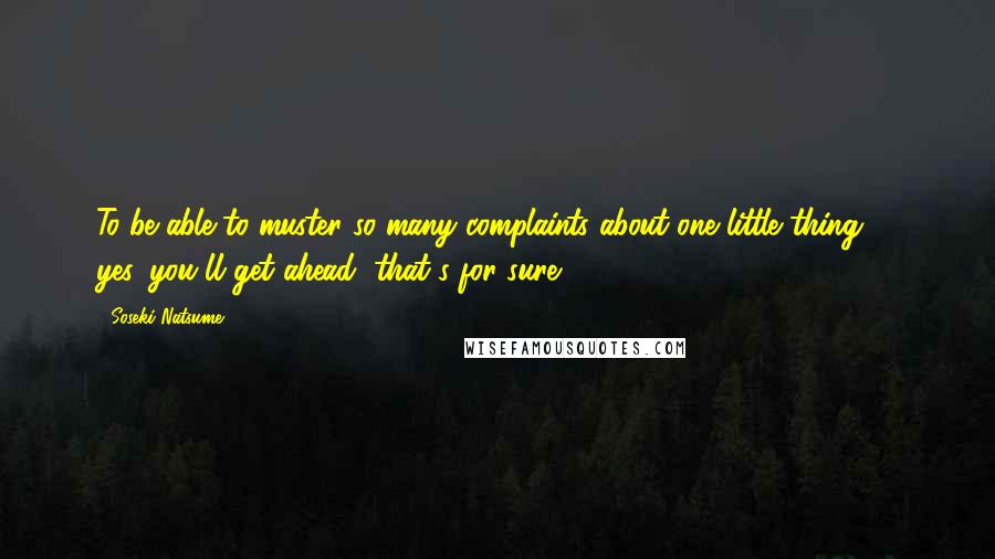 Soseki Natsume Quotes: To be able to muster so many complaints about one little thing - yes, you'll get ahead, that's for sure.