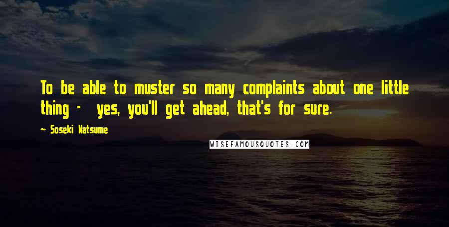Soseki Natsume Quotes: To be able to muster so many complaints about one little thing - yes, you'll get ahead, that's for sure.