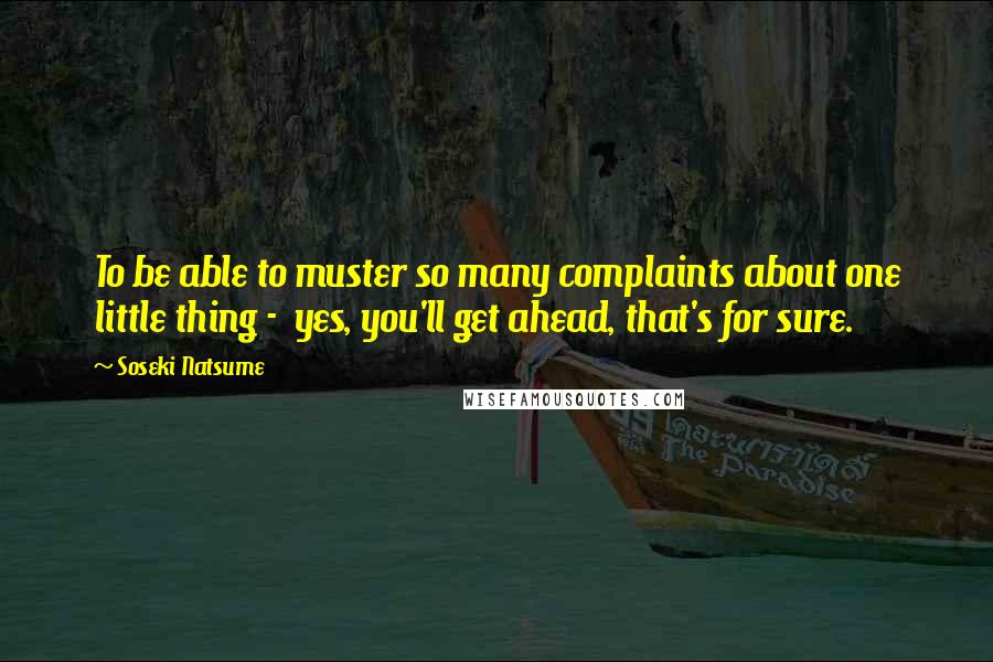 Soseki Natsume Quotes: To be able to muster so many complaints about one little thing - yes, you'll get ahead, that's for sure.