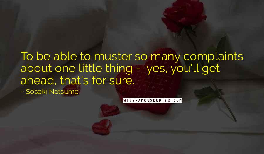 Soseki Natsume Quotes: To be able to muster so many complaints about one little thing - yes, you'll get ahead, that's for sure.