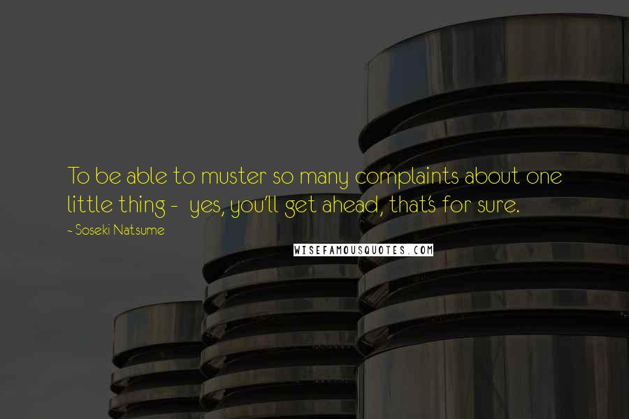 Soseki Natsume Quotes: To be able to muster so many complaints about one little thing - yes, you'll get ahead, that's for sure.