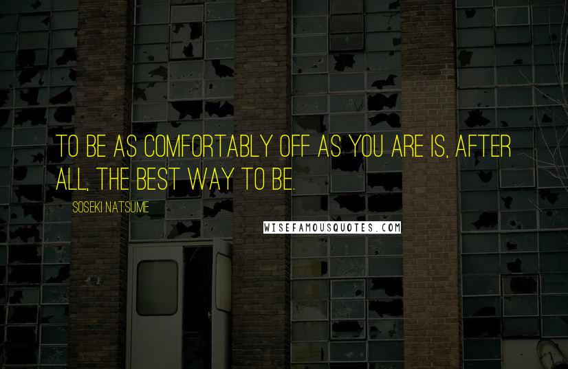 Soseki Natsume Quotes: To be as comfortably off as you are is, after all, the best way to be.