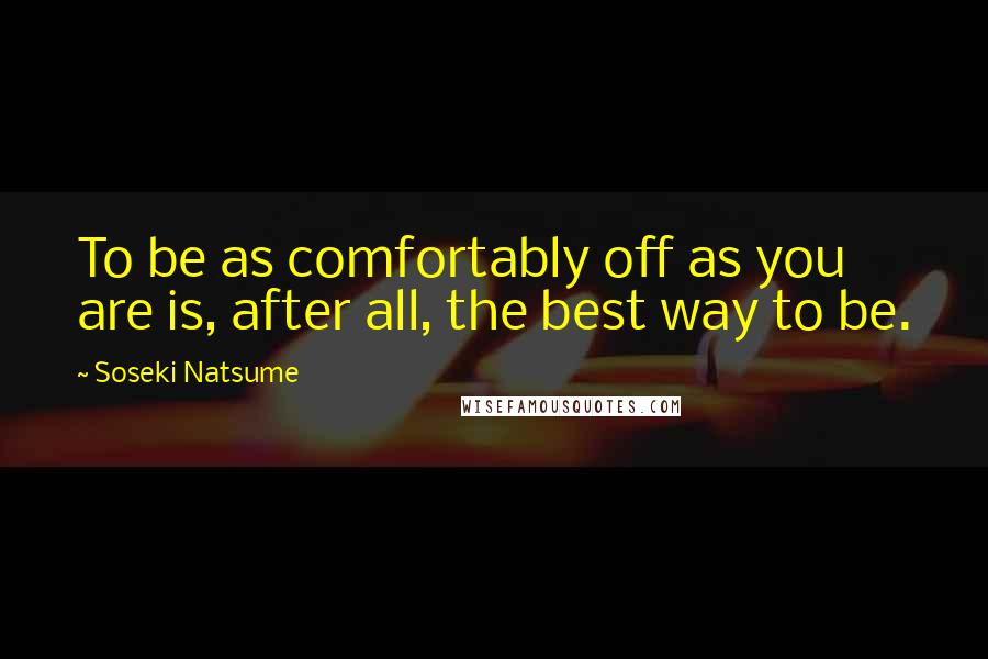 Soseki Natsume Quotes: To be as comfortably off as you are is, after all, the best way to be.