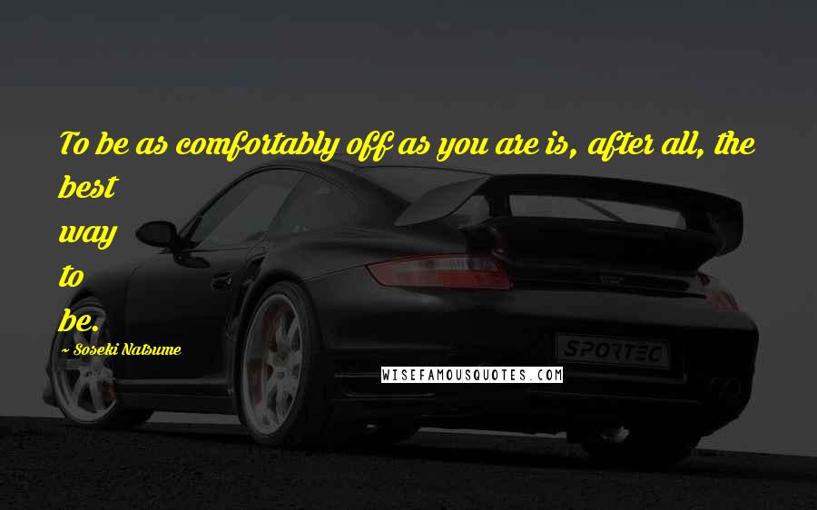 Soseki Natsume Quotes: To be as comfortably off as you are is, after all, the best way to be.