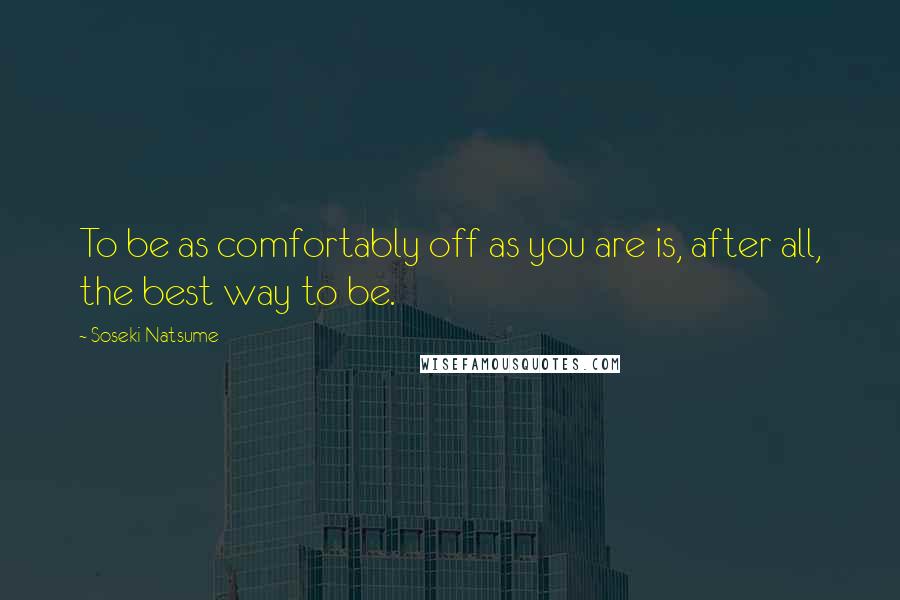 Soseki Natsume Quotes: To be as comfortably off as you are is, after all, the best way to be.