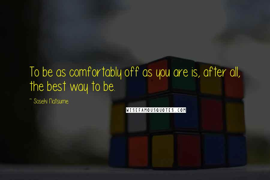 Soseki Natsume Quotes: To be as comfortably off as you are is, after all, the best way to be.