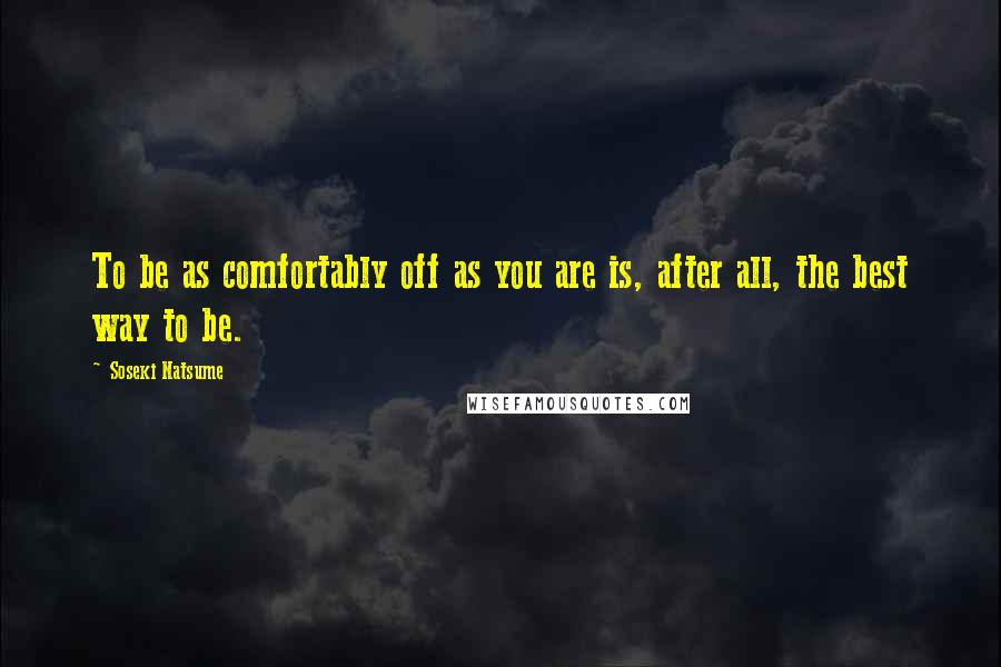 Soseki Natsume Quotes: To be as comfortably off as you are is, after all, the best way to be.
