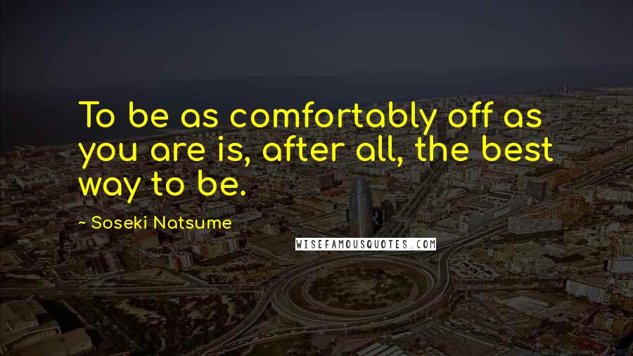 Soseki Natsume Quotes: To be as comfortably off as you are is, after all, the best way to be.