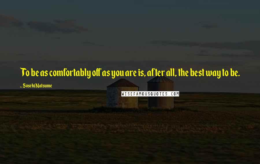 Soseki Natsume Quotes: To be as comfortably off as you are is, after all, the best way to be.