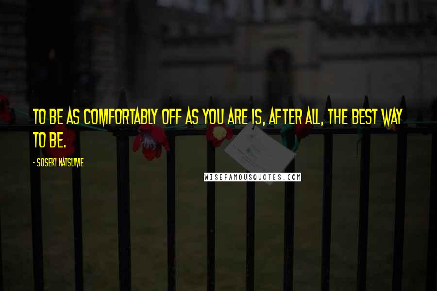 Soseki Natsume Quotes: To be as comfortably off as you are is, after all, the best way to be.